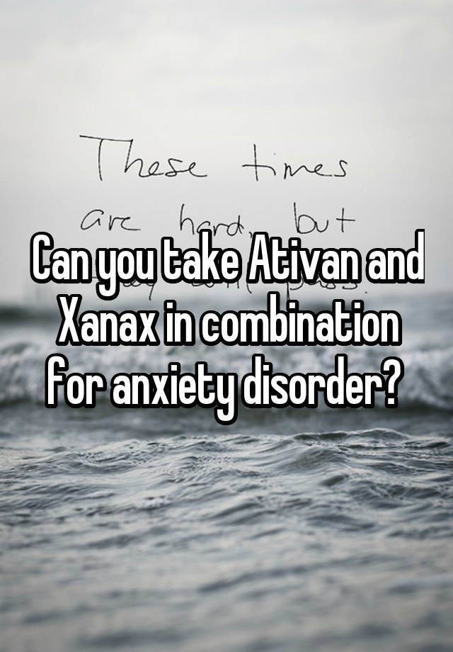 Can you take Ativan and Xanax in combination for anxiety disorder? 