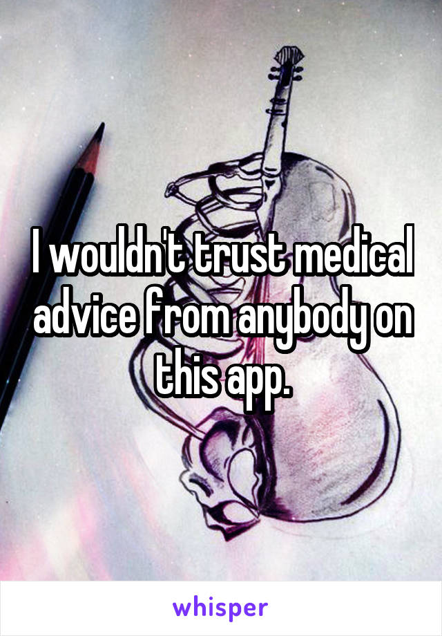 I wouldn't trust medical advice from anybody on this app.