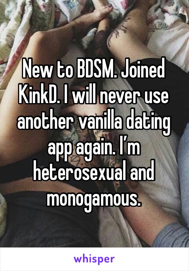 New to BDSM. Joined KinkD. I will never use another vanilla dating app again. I’m heterosexual and monogamous. 