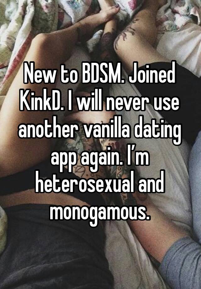 New to BDSM. Joined KinkD. I will never use another vanilla dating app again. I’m heterosexual and monogamous. 