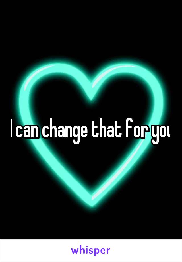 I can change that for you