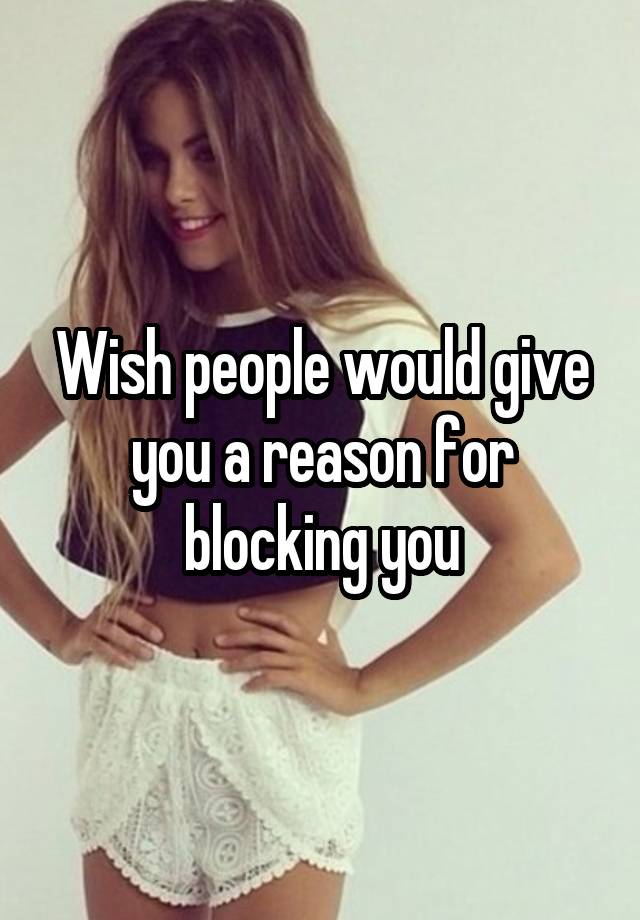 Wish people would give you a reason for blocking you