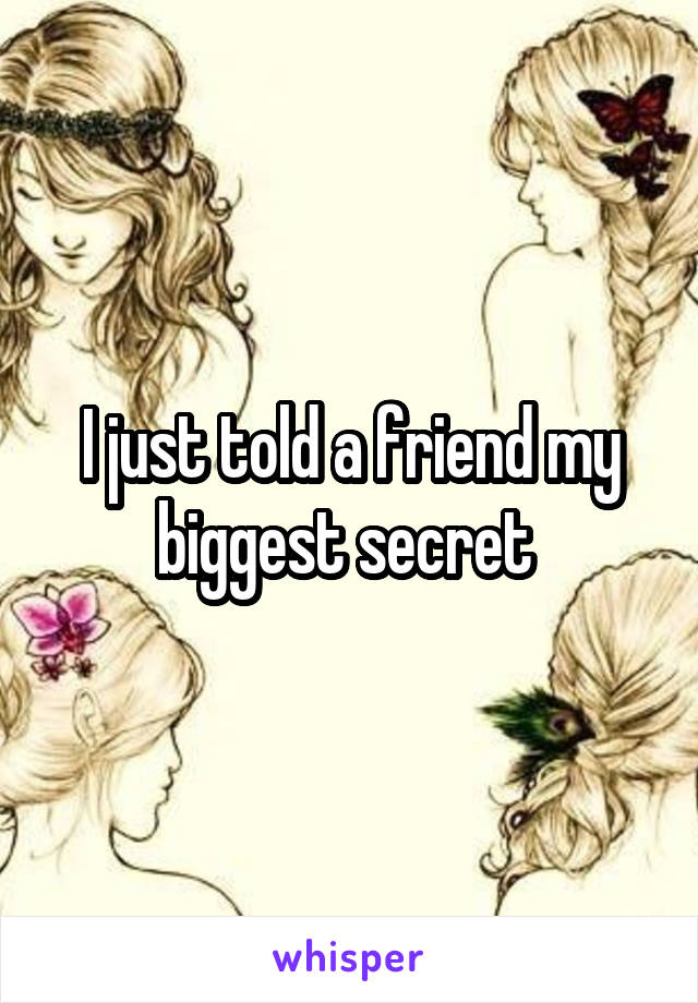 I just told a friend my biggest secret 