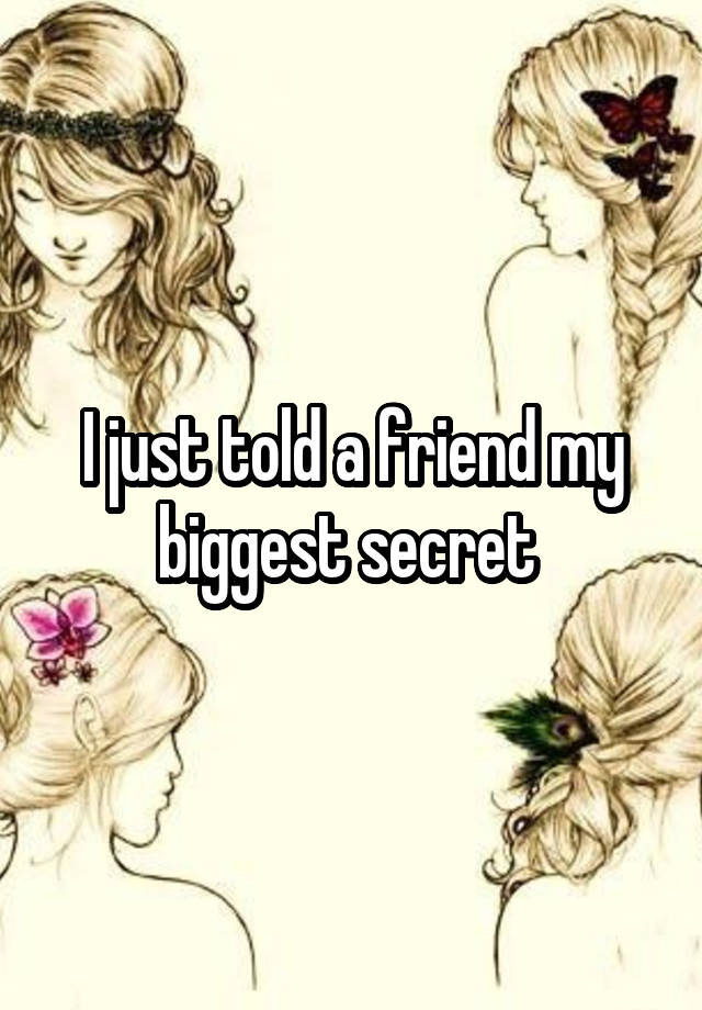 I just told a friend my biggest secret 