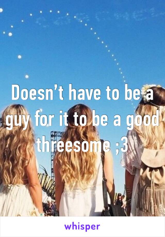 Doesn’t have to be a guy for it to be a good threesome ;3