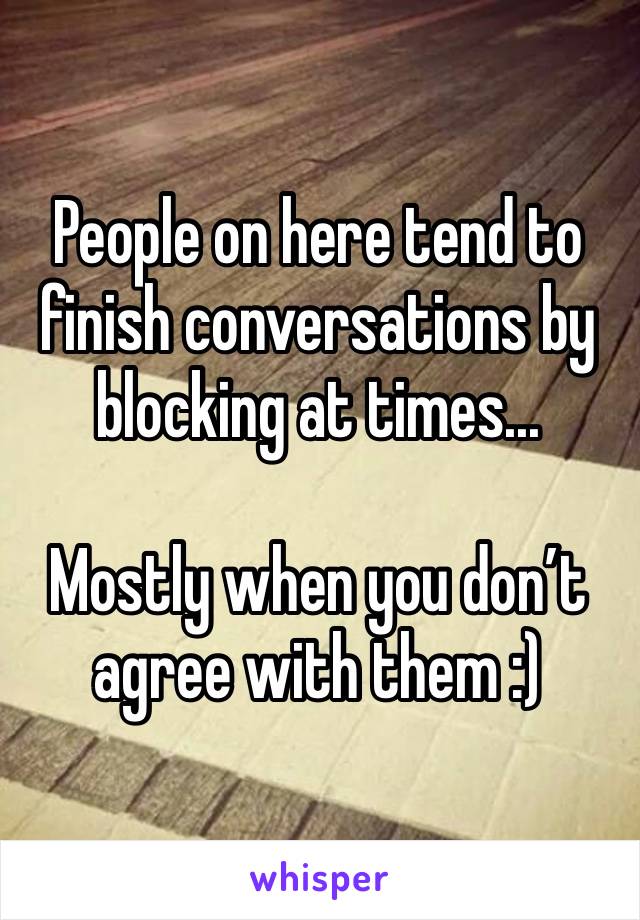 People on here tend to finish conversations by blocking at times... 

Mostly when you don’t agree with them :)