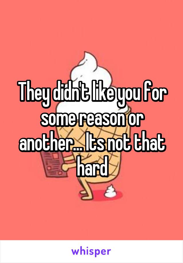 They didn't like you for some reason or another... Its not that hard