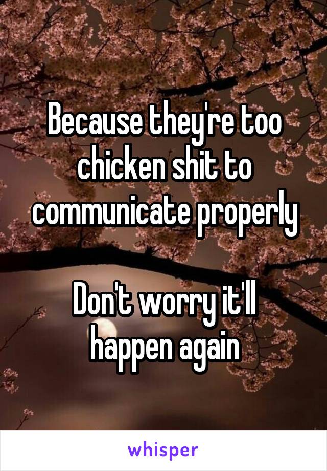 Because they're too chicken shit to communicate properly

Don't worry it'll
happen again