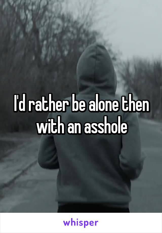 I'd rather be alone then with an asshole