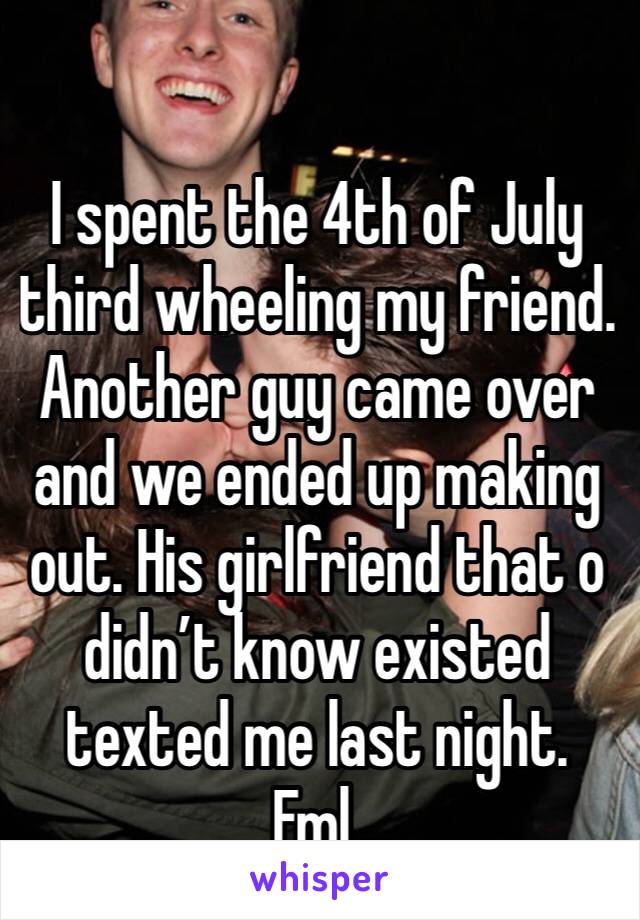 I spent the 4th of July third wheeling my friend. Another guy came over and we ended up making out. His girlfriend that o didn’t know existed  texted me last night. Fml.  