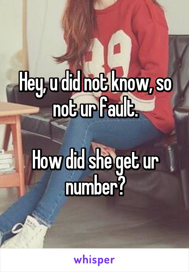 Hey, u did not know, so not ur fault.

How did she get ur number?