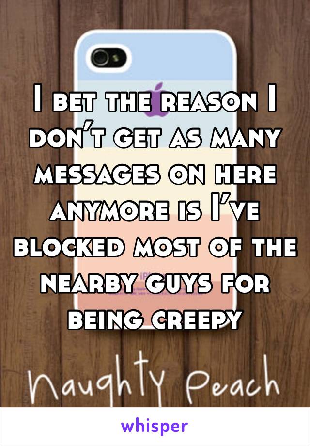 I bet the reason I don’t get as many messages on here anymore is I’ve blocked most of the nearby guys for being creepy 