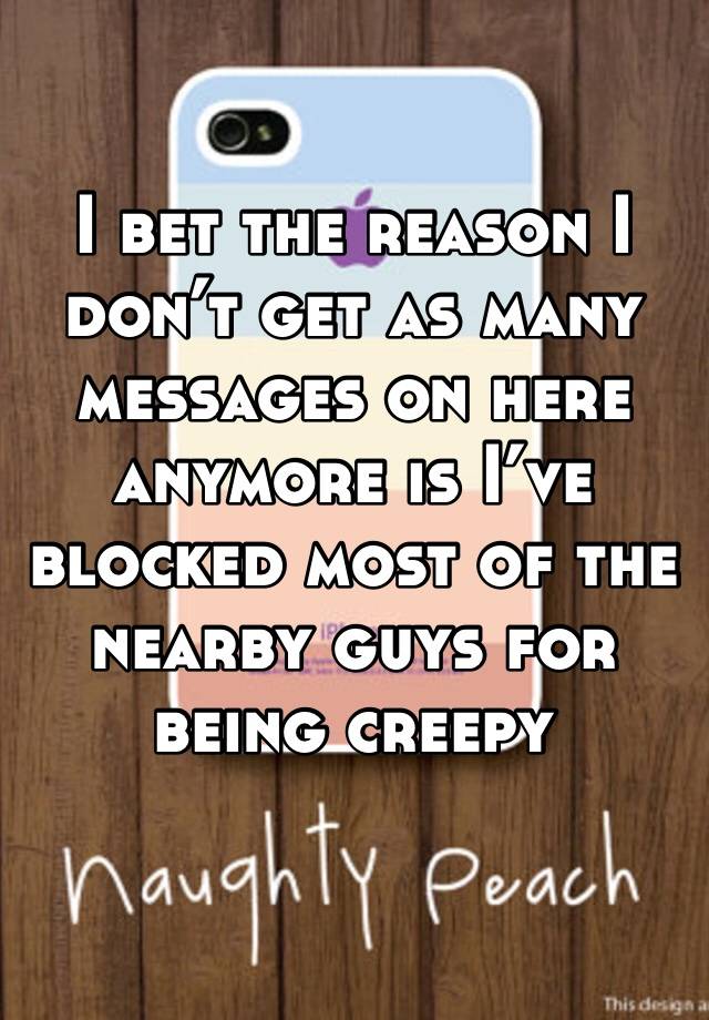 I bet the reason I don’t get as many messages on here anymore is I’ve blocked most of the nearby guys for being creepy 