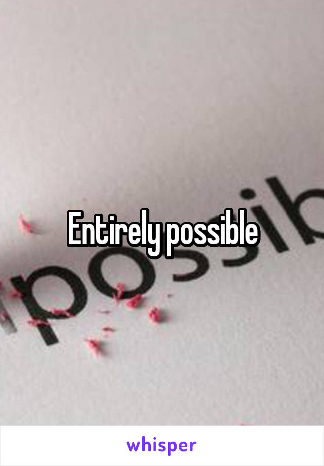 Entirely possible