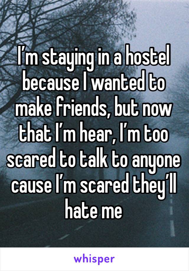 I’m staying in a hostel because I wanted to make friends, but now that I’m hear, I’m too scared to talk to anyone cause I’m scared they’ll hate me