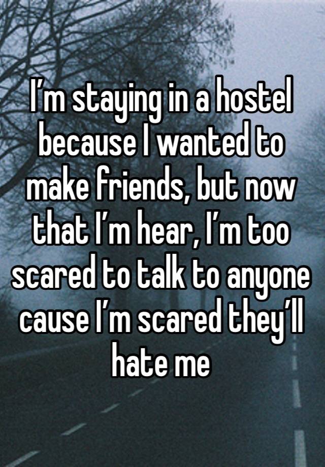 I’m staying in a hostel because I wanted to make friends, but now that I’m hear, I’m too scared to talk to anyone cause I’m scared they’ll hate me