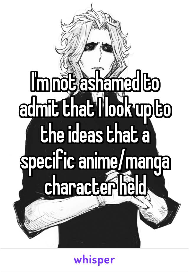 I'm not ashamed to admit that I look up to the ideas that a specific anime/manga character held