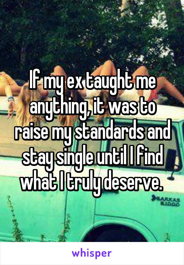 If my ex taught me anything, it was to raise my standards and stay single until I find what I truly deserve. 
