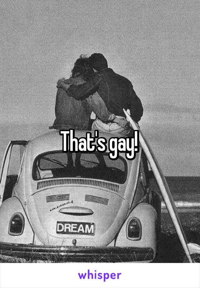 That's gay! 