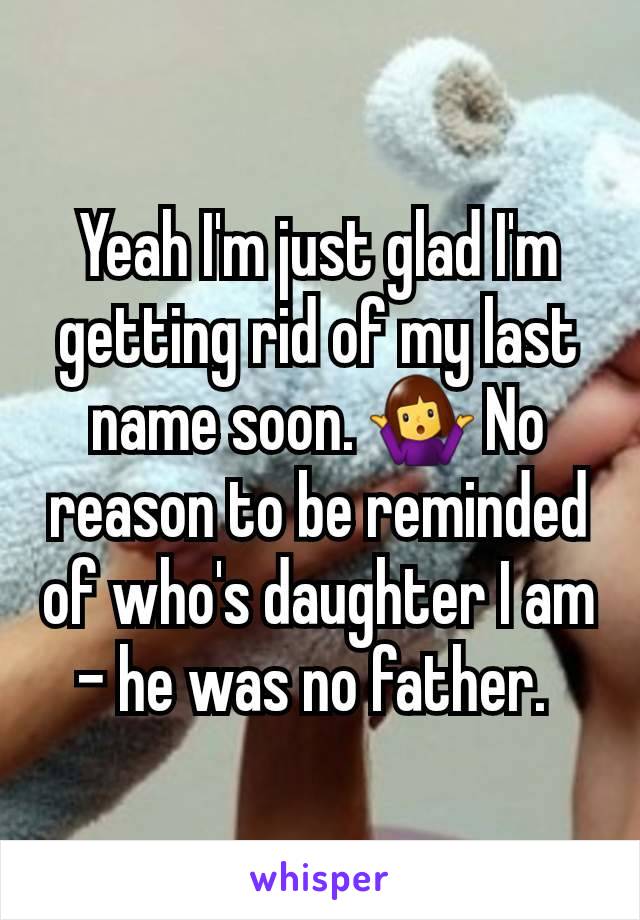 Yeah I'm just glad I'm getting rid of my last name soon. 🤷‍♀️ No reason to be reminded of who's daughter I am - he was no father. 