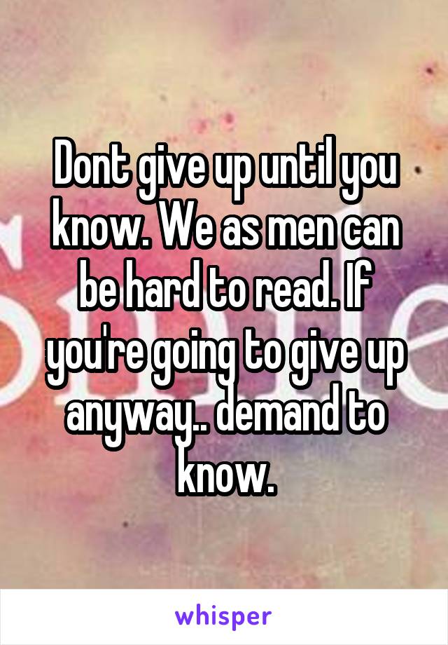 Dont give up until you know. We as men can be hard to read. If you're going to give up anyway.. demand to know.