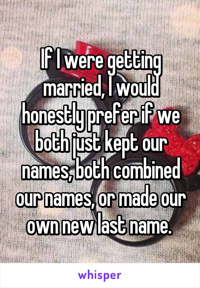 If I were getting married, I would honestly prefer if we both just kept our names, both combined our names, or made our own new last name. 