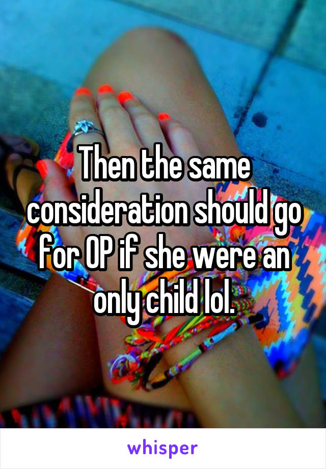 Then the same consideration should go for OP if she were an only child lol.