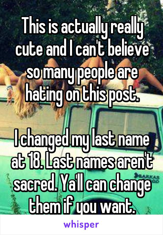 This is actually really cute and I can't believe so many people are hating on this post.

I changed my last name at 18. Last names aren't sacred. Ya'll can change them if you want.