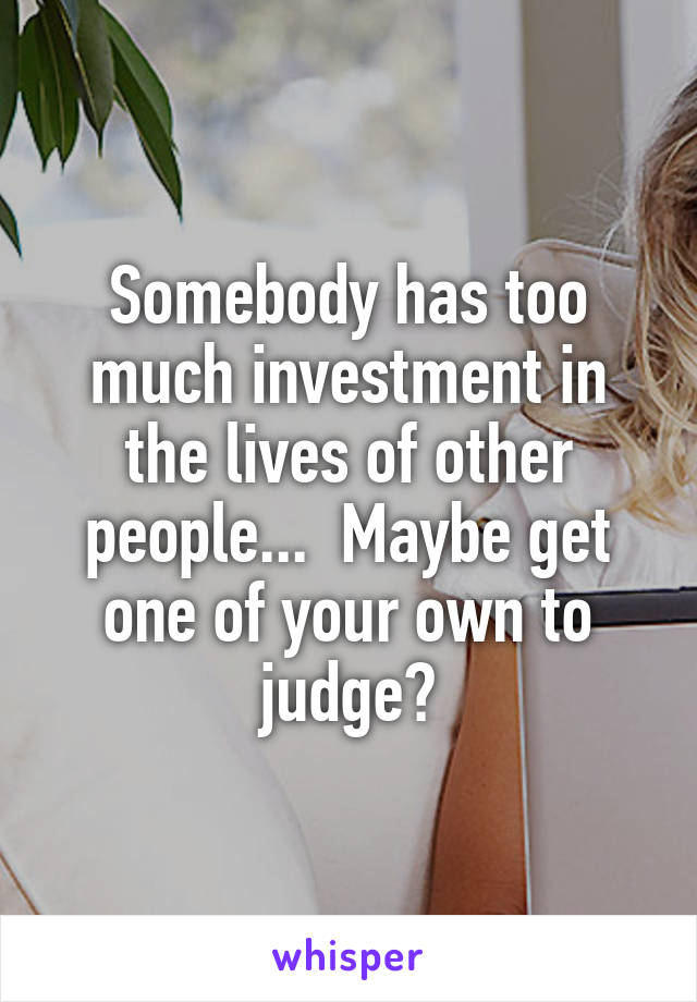 Somebody has too much investment in the lives of other people...  Maybe get one of your own to judge?