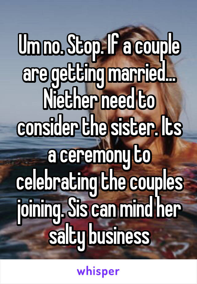 Um no. Stop. If a couple are getting married... Niether need to consider the sister. Its a ceremony to celebrating the couples joining. Sis can mind her salty business