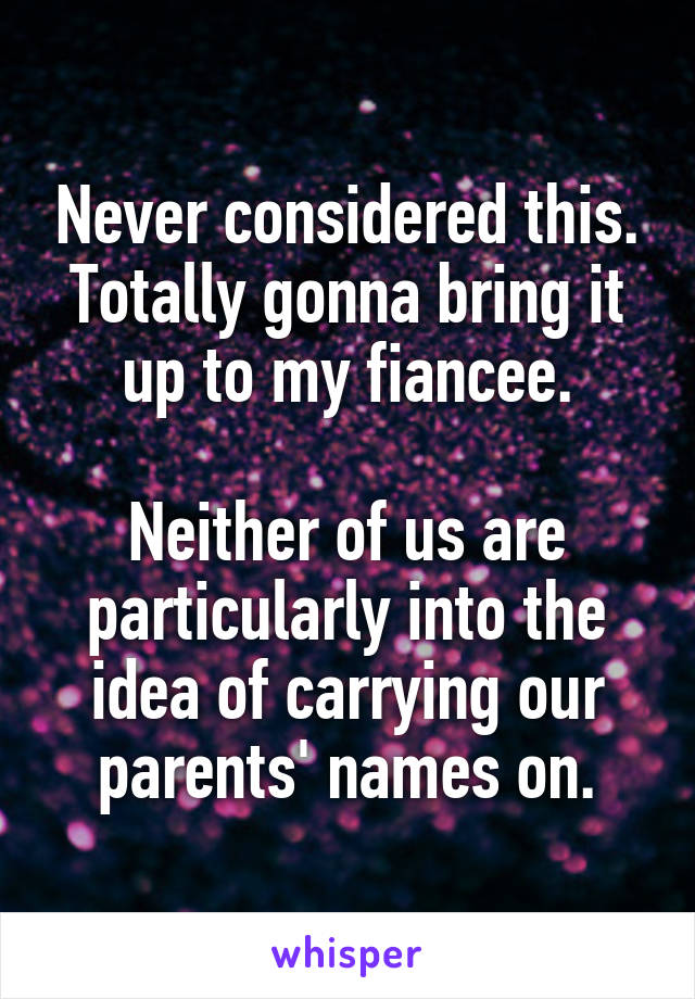 Never considered this. Totally gonna bring it up to my fiancee.

Neither of us are particularly into the idea of carrying our parents' names on.