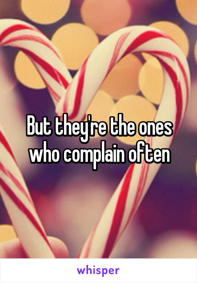 But they're the ones who complain often