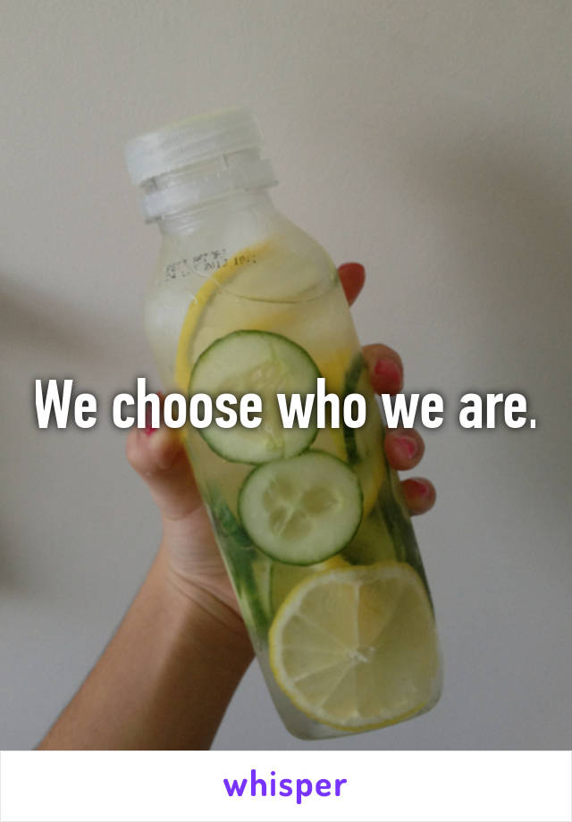 We choose who we are.