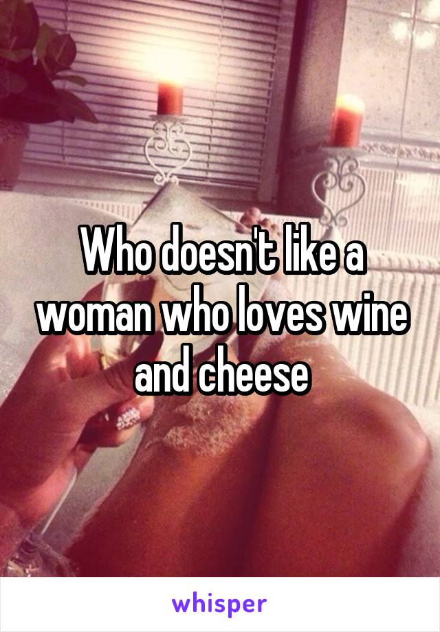 Who doesn't like a woman who loves wine and cheese