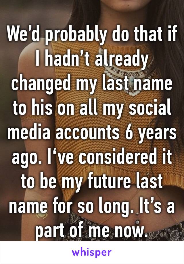 We’d probably do that if I hadn’t already changed my last name to his on all my social media accounts 6 years ago. I‘ve considered it to be my future last name for so long. It’s a part of me now.