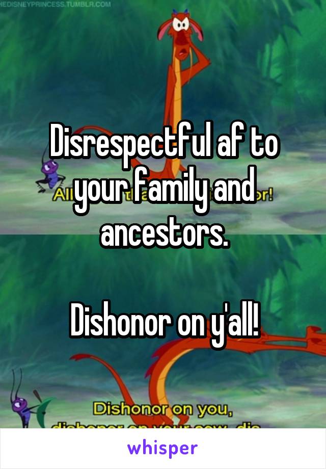 Disrespectful af to your family and ancestors.

Dishonor on y'all!