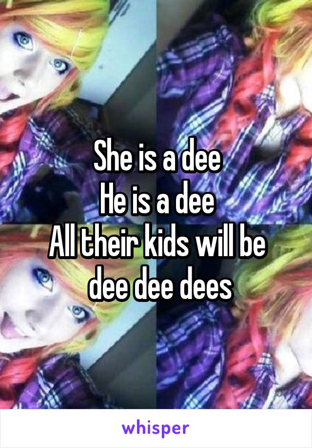 She is a dee
He is a dee
All their kids will be
 dee dee dees