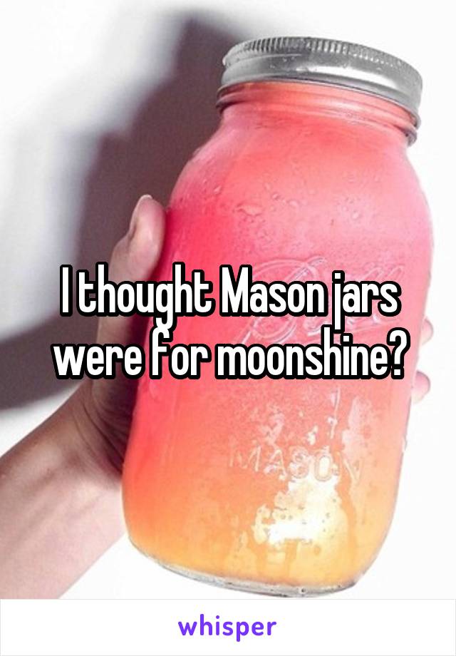 I thought Mason jars were for moonshine?