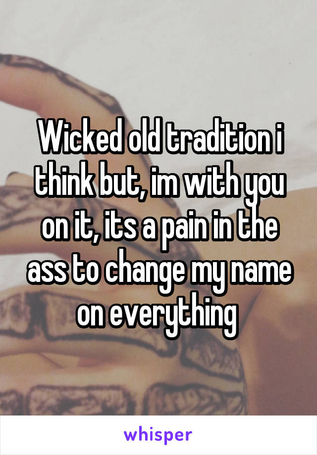 Wicked old tradition i think but, im with you on it, its a pain in the ass to change my name on everything 