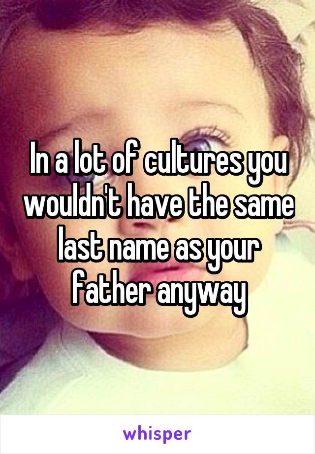 In a lot of cultures you wouldn't have the same last name as your father anyway