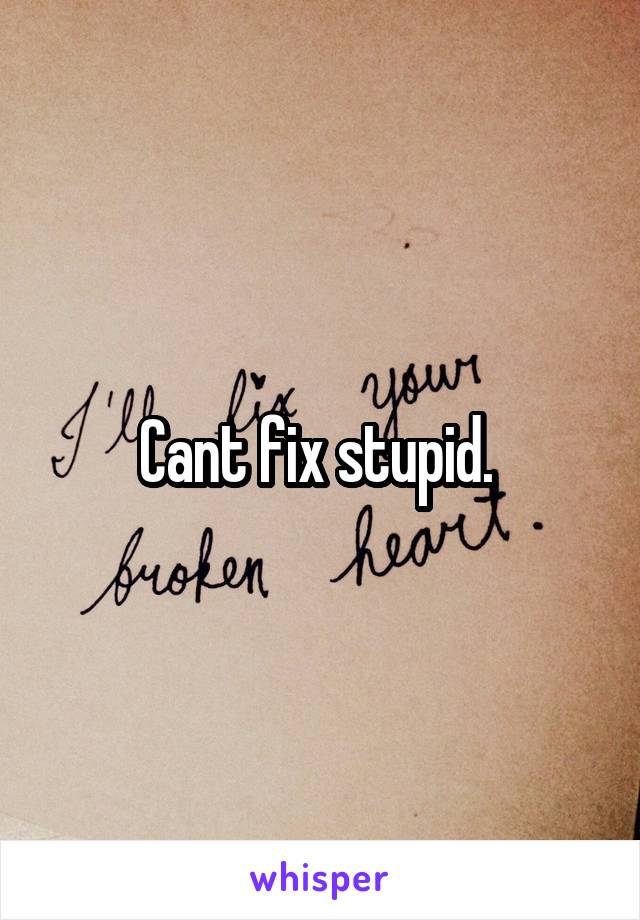 Cant fix stupid. 