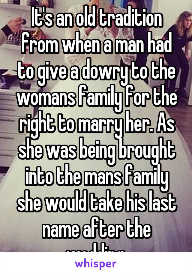 It's an old tradition from when a man had to give a dowry to the womans family for the right to marry her. As she was being brought into the mans family she would take his last name after the wedding.