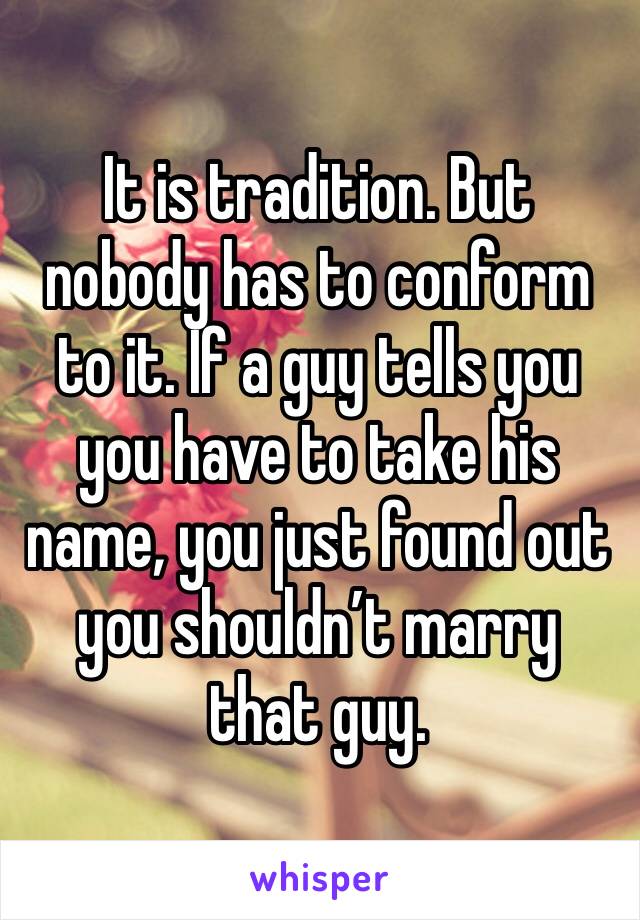 It is tradition. But nobody has to conform to it. If a guy tells you you have to take his name, you just found out you shouldn’t marry that guy. 