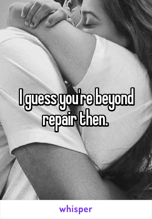 I guess you're beyond repair then. 