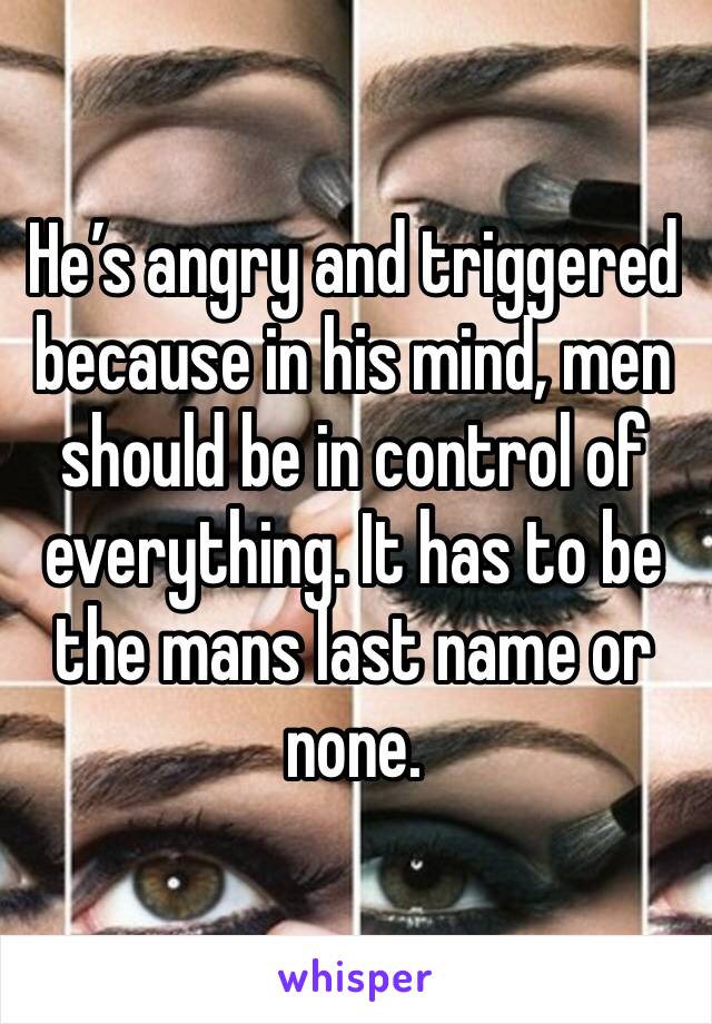 He’s angry and triggered because in his mind, men should be in control of everything. It has to be the mans last name or none. 