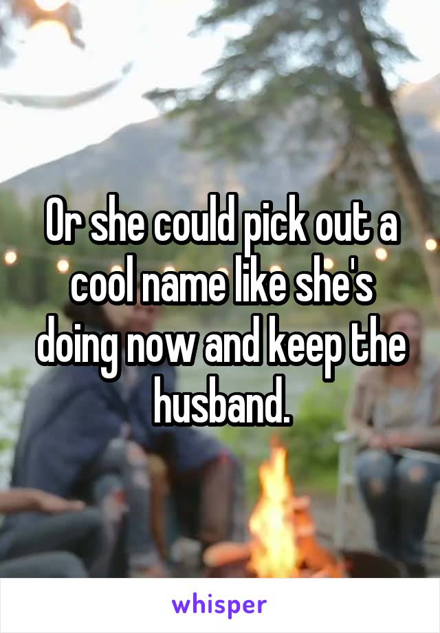 Or she could pick out a cool name like she's doing now and keep the husband.