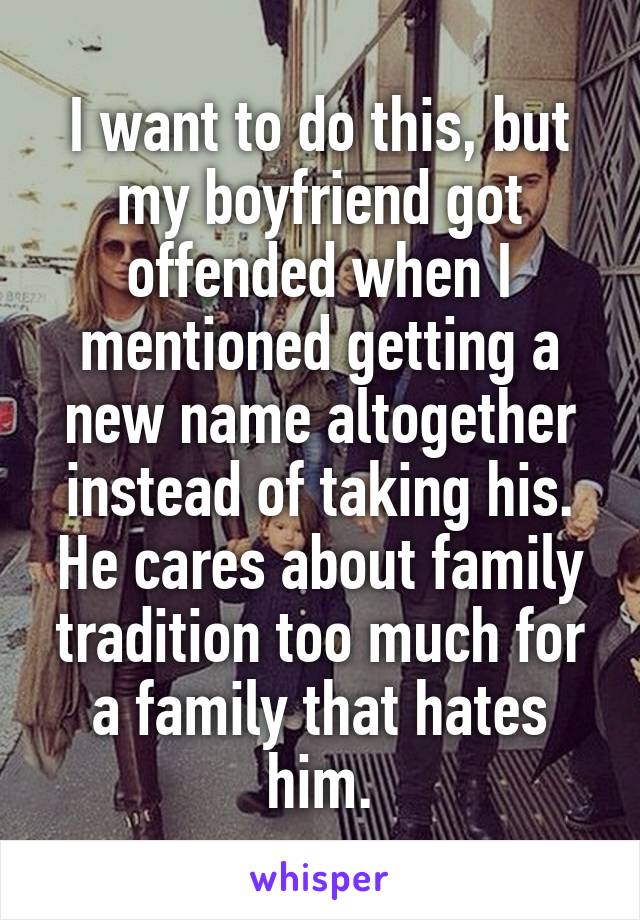 I want to do this, but my boyfriend got offended when I mentioned getting a new name altogether instead of taking his. He cares about family tradition too much for a family that hates him.