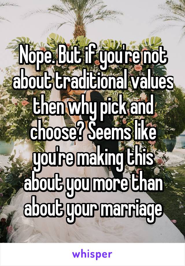 Nope. But if you're not about traditional values then why pick and choose? Seems like you're making this about you more than about your marriage