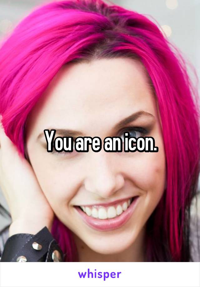 You are an icon.