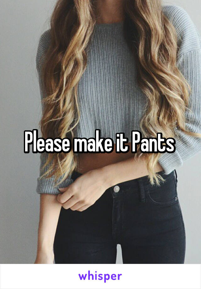 Please make it Pants 